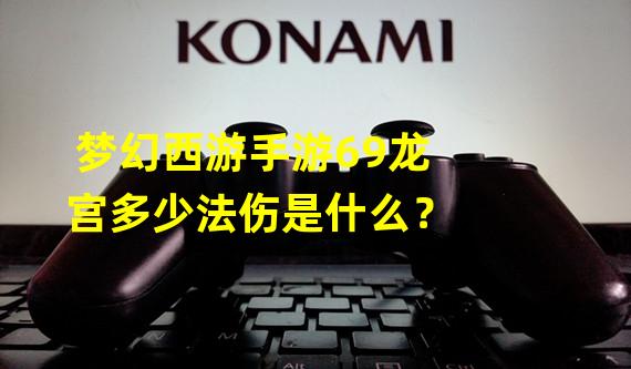 梦幻西游手游69龙宫多少法伤是什么？