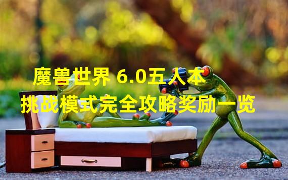 魔兽世界 6.0五人本挑战模式完全攻略奖励一览