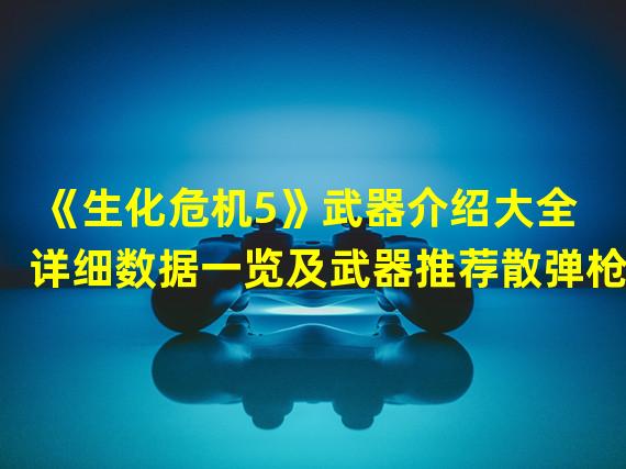 《生化危机5》武器介绍大全 详细数据一览及武器推荐散弹枪