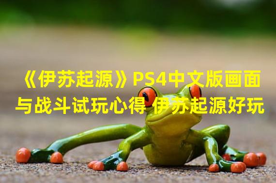 《伊苏起源》PS4中文版画面与战斗试玩心得 伊苏起源好玩