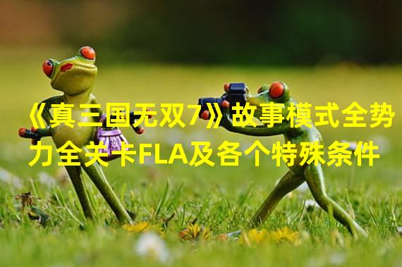 《真三国无双7》故事模式全势力全关卡FLA及各个特殊条件