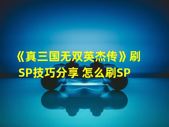 《真三国无双英杰传》刷SP技巧分享 怎么刷SP