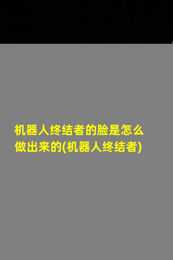 机器人终结者的脸是怎么做出来的(机器人终结者)