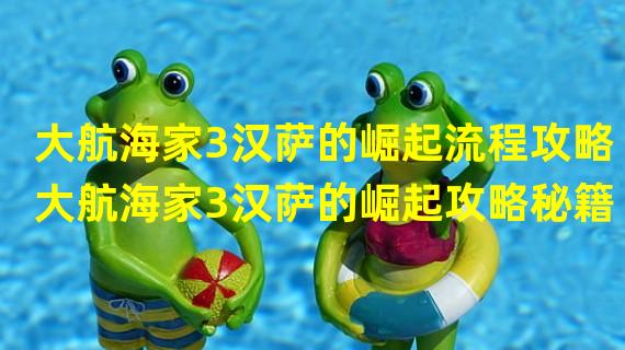 大航海家3汉萨的崛起流程攻略大航海家3汉萨的崛起攻略秘籍