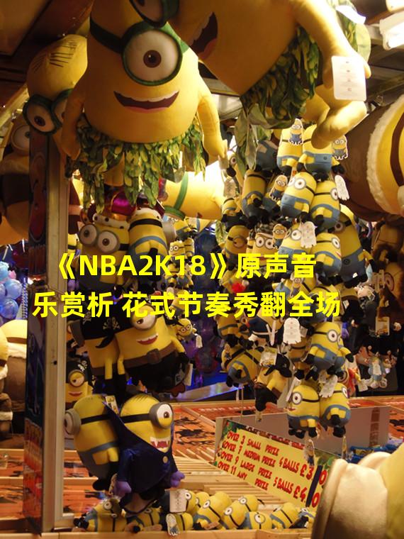 《NBA2K18》原声音乐赏析 花式节奏秀翻全场