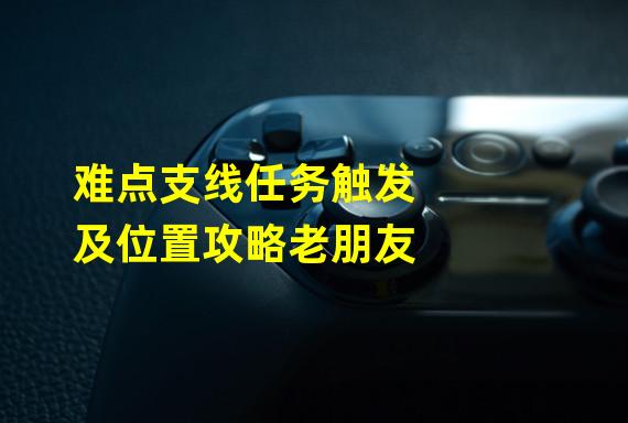 难点支线任务触发及位置攻略老朋友