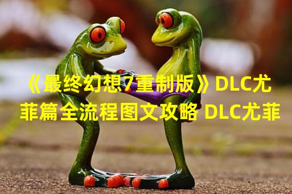 《最终幻想7重制版》DLC尤菲篇全流程图文攻略 DLC尤菲