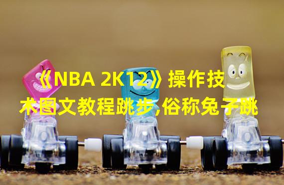 《NBA 2K12》操作技术图文教程跳步,俗称兔子跳