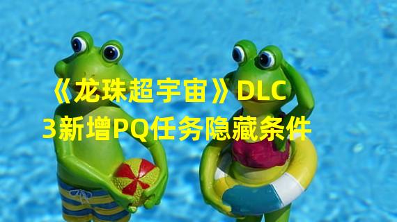 《龙珠超宇宙》DLC3新增PQ任务隐藏条件