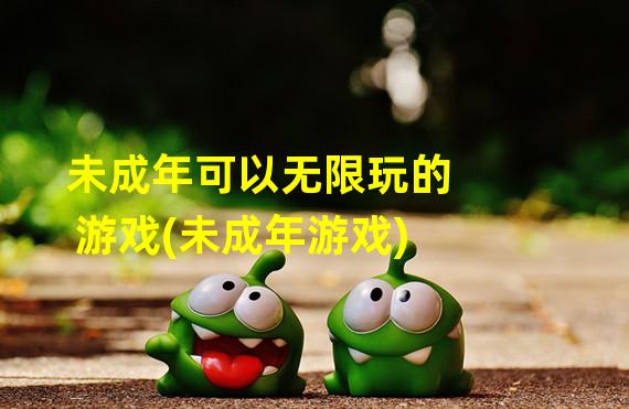 未成年可以无限玩的游戏(未成年游戏)