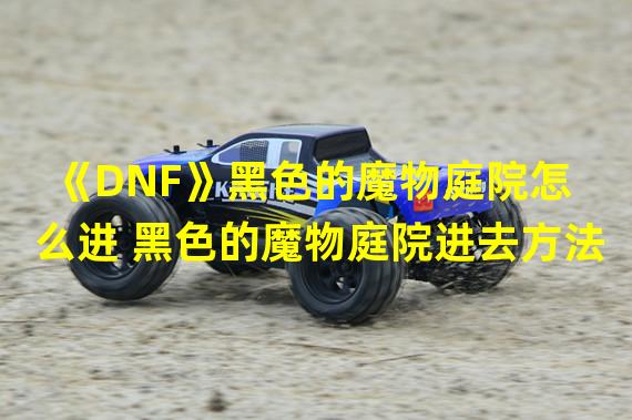 《DNF》黑色的魔物庭院怎么进 黑色的魔物庭院进去方法