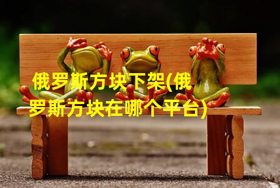 俄罗斯方块下架(俄罗斯方块在哪个平台)