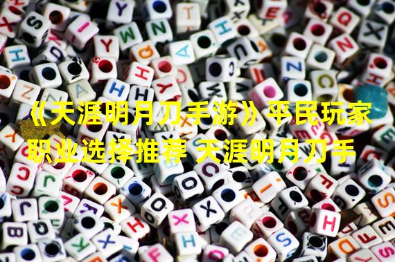 《天涯明月刀手游》平民玩家职业选择推荐 天涯明月刀手