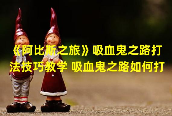 《阿比斯之旅》吸血鬼之路打法技巧教学 吸血鬼之路如何打