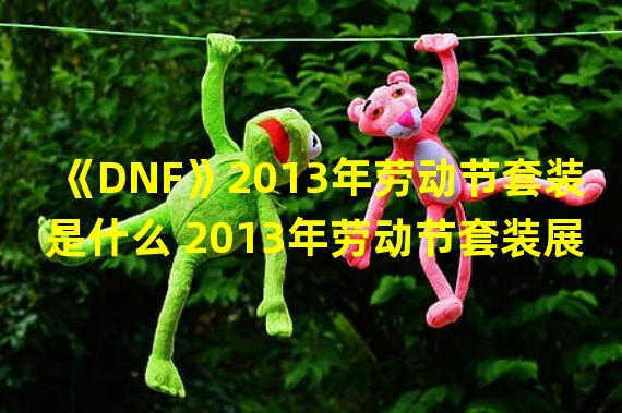 《DNF》2013年劳动节套装是什么 2013年劳动节套装展示