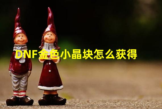 DNF金色小晶块怎么获得