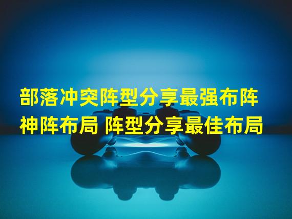 部落冲突阵型分享最强布阵 神阵布局 阵型分享最佳布局