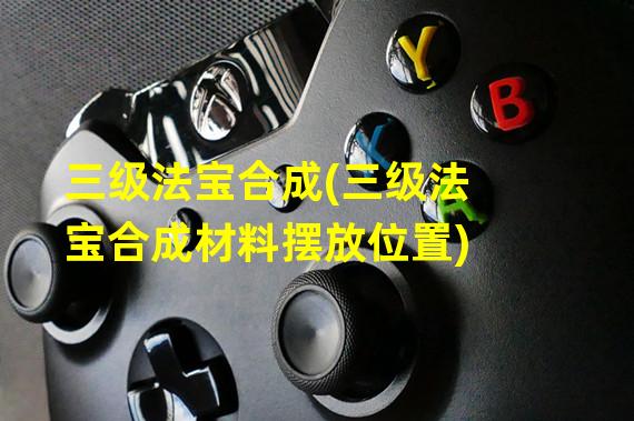 三级法宝合成(三级法宝合成材料摆放位置)