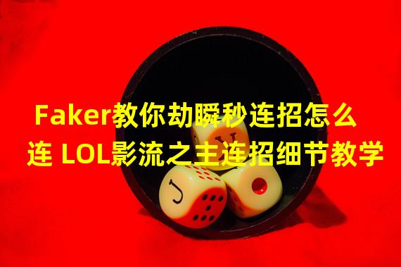 Faker教你劫瞬秒连招怎么连 LOL影流之主连招细节教学