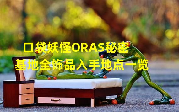 口袋妖怪ORAS秘密基地全饰品入手地点一览