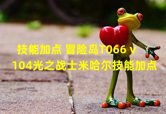 技能加点 冒险岛T066 v104光之战士米哈尔技能加点