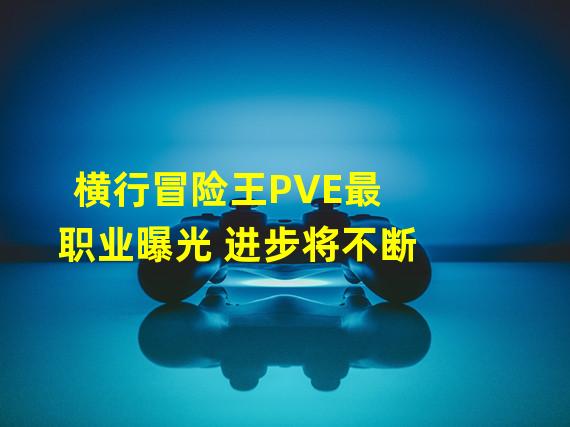 横行冒险王PVE最职业曝光 进步将不断