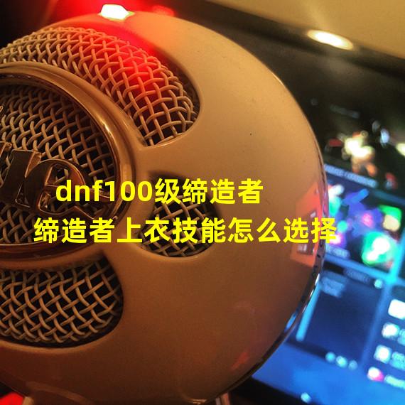 dnf100级缔造者 缔造者上衣技能怎么选择