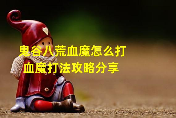 鬼谷八荒血魔怎么打 血魔打法攻略分享