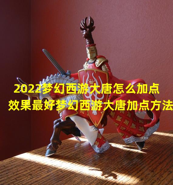 2022梦幻西游大唐怎么加点效果最好梦幻西游大唐加点方法