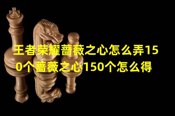 王者荣耀蔷薇之心怎么弄150个蔷薇之心150个怎么得