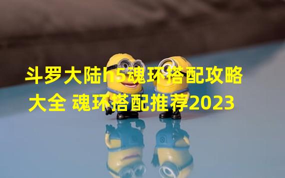 斗罗大陆h5魂环搭配攻略大全 魂环搭配推荐2023