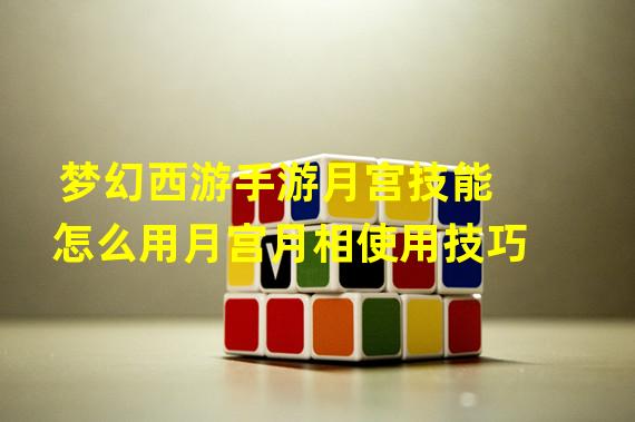 梦幻西游手游月宫技能怎么用月宫月相使用技巧