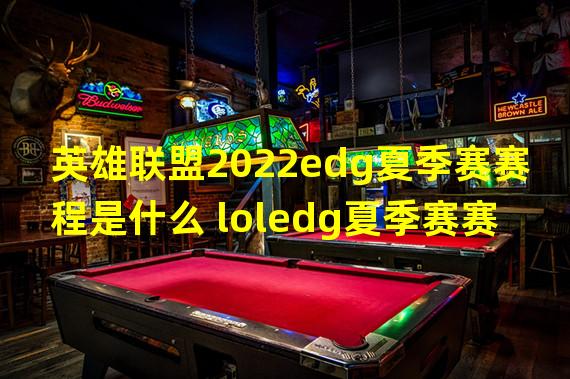 英雄联盟2022edg夏季赛赛程是什么 loledg夏季赛赛程