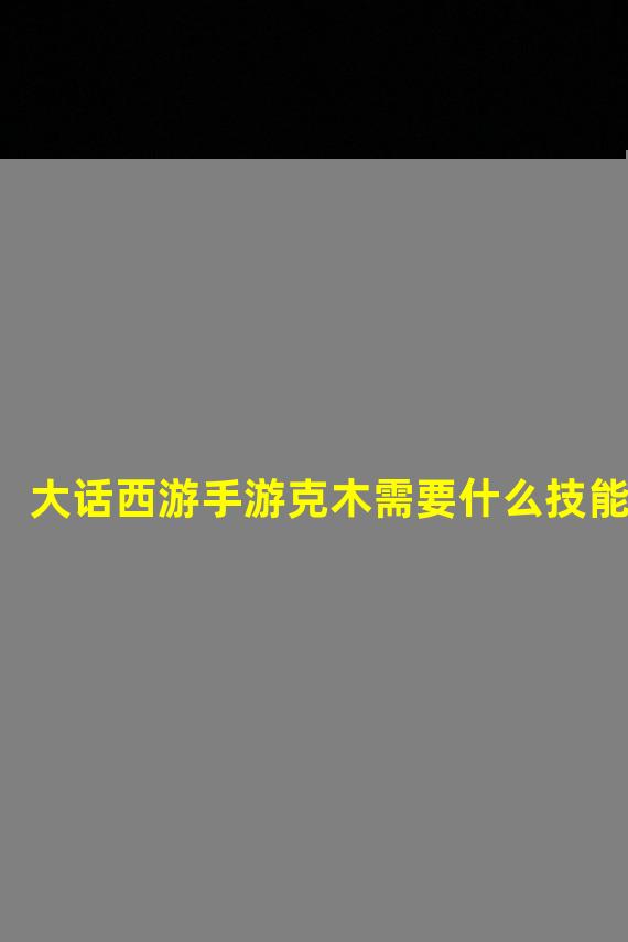 大话西游手游克木需要什么技能