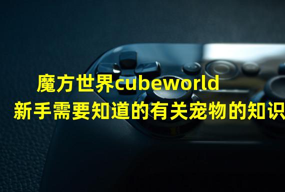 魔方世界cubeworld新手需要知道的有关宠物的知识