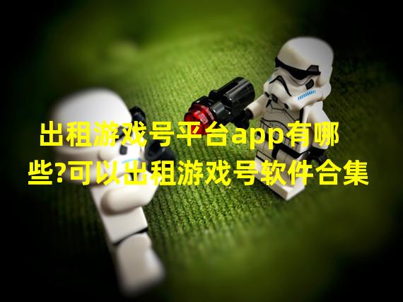 出租游戏号平台app有哪些?可以出租游戏号软件合集