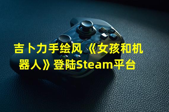 吉卜力手绘风 《女孩和机器人》登陆Steam平台