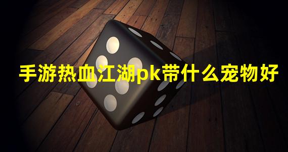 手游热血江湖pk带什么宠物好