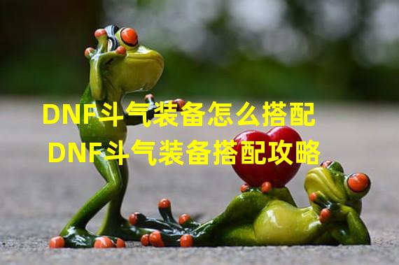 DNF斗气装备怎么搭配 DNF斗气装备搭配攻略