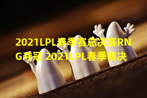 2021LPL春季赛总决赛RNG夺冠 2021LPL春季赛决赛FPX和