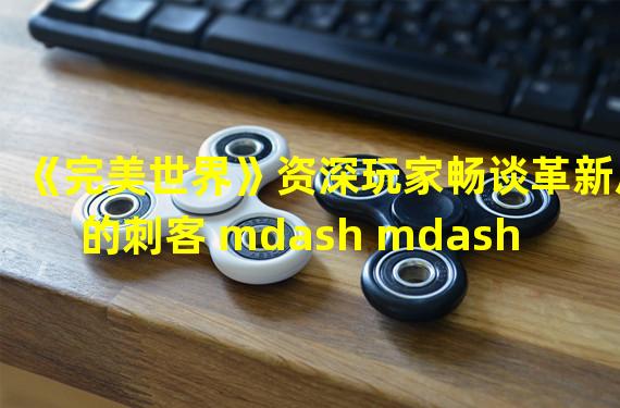 《完美世界》资深玩家畅谈革新后的刺客 mdash mdash 妖刃 完美世