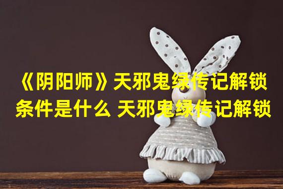 《阴阳师》天邪鬼绿传记解锁条件是什么 天邪鬼绿传记解锁