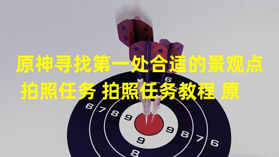 原神寻找第一处合适的景观点拍照任务 拍照任务教程 原