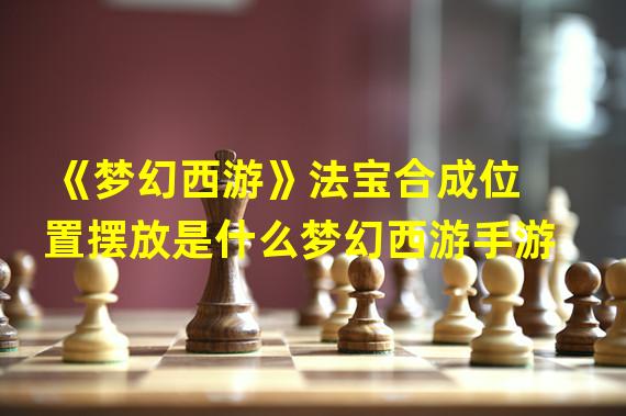 《梦幻西游》法宝合成位置摆放是什么梦幻西游手游