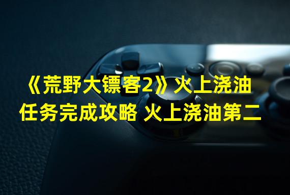 《荒野大镖客2》火上浇油任务完成攻略 火上浇油第二