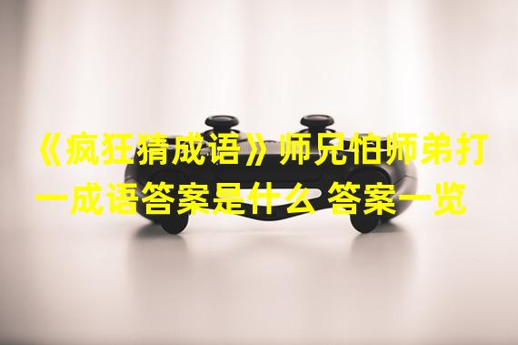 《疯狂猜成语》师兄怕师弟打一成语答案是什么 答案一览