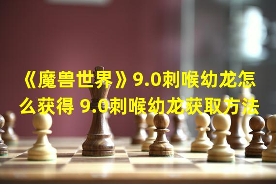 《魔兽世界》9.0刺喉幼龙怎么获得 9.0刺喉幼龙获取方法