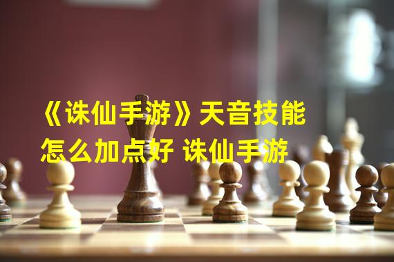 《诛仙手游》天音技能怎么加点好 诛仙手游