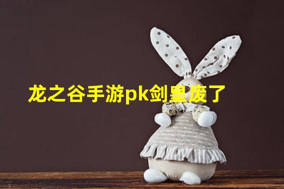 龙之谷手游pk剑皇废了