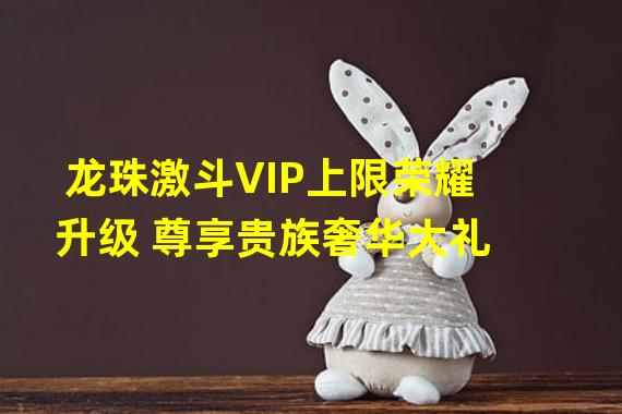 龙珠激斗VIP上限荣耀升级 尊享贵族奢华大礼